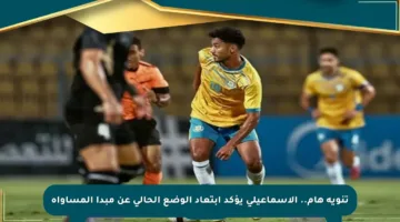 تنويه هام.. الإسماعيلي يؤكد ابتعاد الوضع الحالي عن مبدأ المساواة